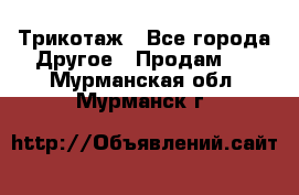 Трикотаж - Все города Другое » Продам   . Мурманская обл.,Мурманск г.